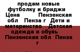 продам новые футболку и бриджи › Цена ­ 300 - Пензенская обл., Пенза г. Дети и материнство » Детская одежда и обувь   . Пензенская обл.,Пенза г.